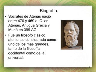Biografía 
• Sócrates de Atenas nació 
entre 470 y 469 a. C. en 
Atenas, Antigua Grecia y 
Murió en 399 AC. 
• Fue un filósofo clásico 
ateniense considerado como 
uno de los más grandes, 
tanto de la filosofía 
occidental como de la 
universal. 
2 
 