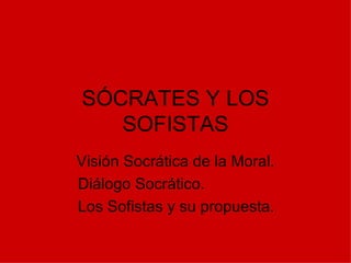 SÓCRATES Y LOS SOFISTAS Visión Socrática de la Moral. Diálogo Socrático. Los Sofistas y su propuesta. 
