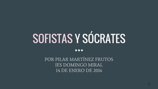 SOFISTAS Y SÓCRATES
POR PILAR MARTÍNEZ FRUTOS
IES DOMINGO MIRAL
14 DE ENERO DE 2016
1
 