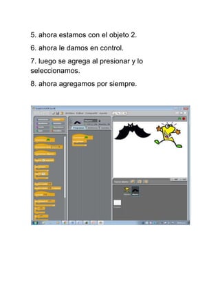 5. ahora estamos con el objeto 2.
6. ahora le damos en control.
7. luego se agrega al presionar y lo
seleccionamos.
8. ahora agregamos por siempre.
