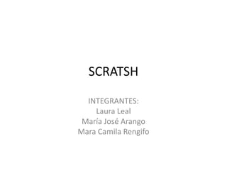 SCRATSH 
INTEGRANTES: 
Laura Leal 
María José Arango 
Mara Camila Rengifo 
 