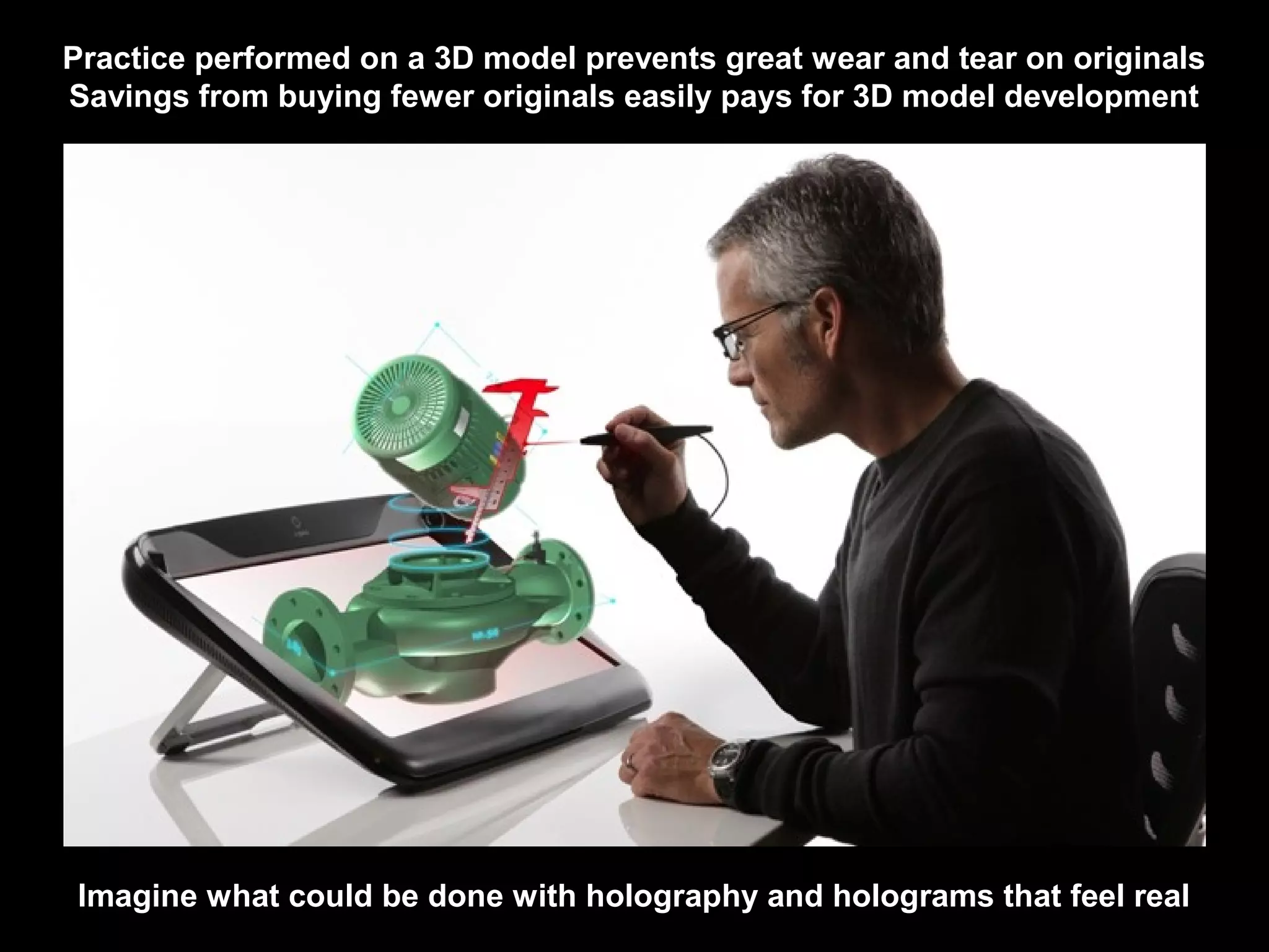 Practice performed on a 3D model prevents great wear and tear on originals
Savings from buying fewer originals easily pays for 3D model development
Imagine what could be done with holography and holograms that feel real
 