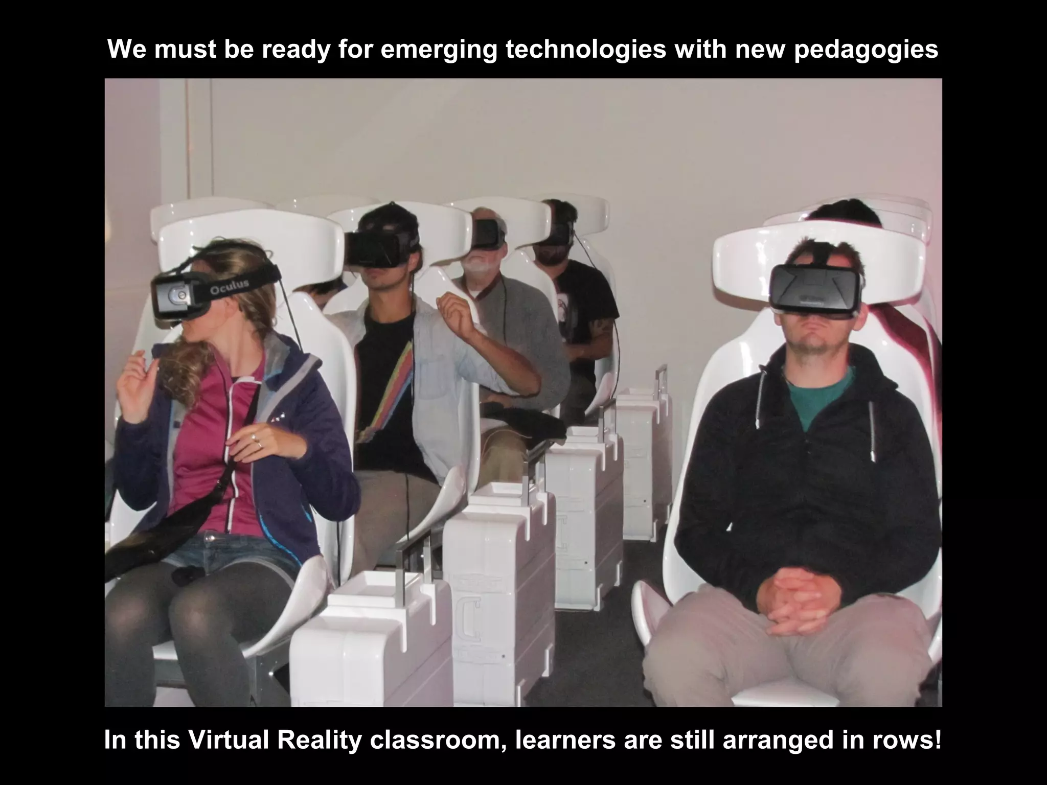 We must be ready for emerging technologies with new pedagogies
In this Virtual Reality classroom, learners are still arranged in rows!
 