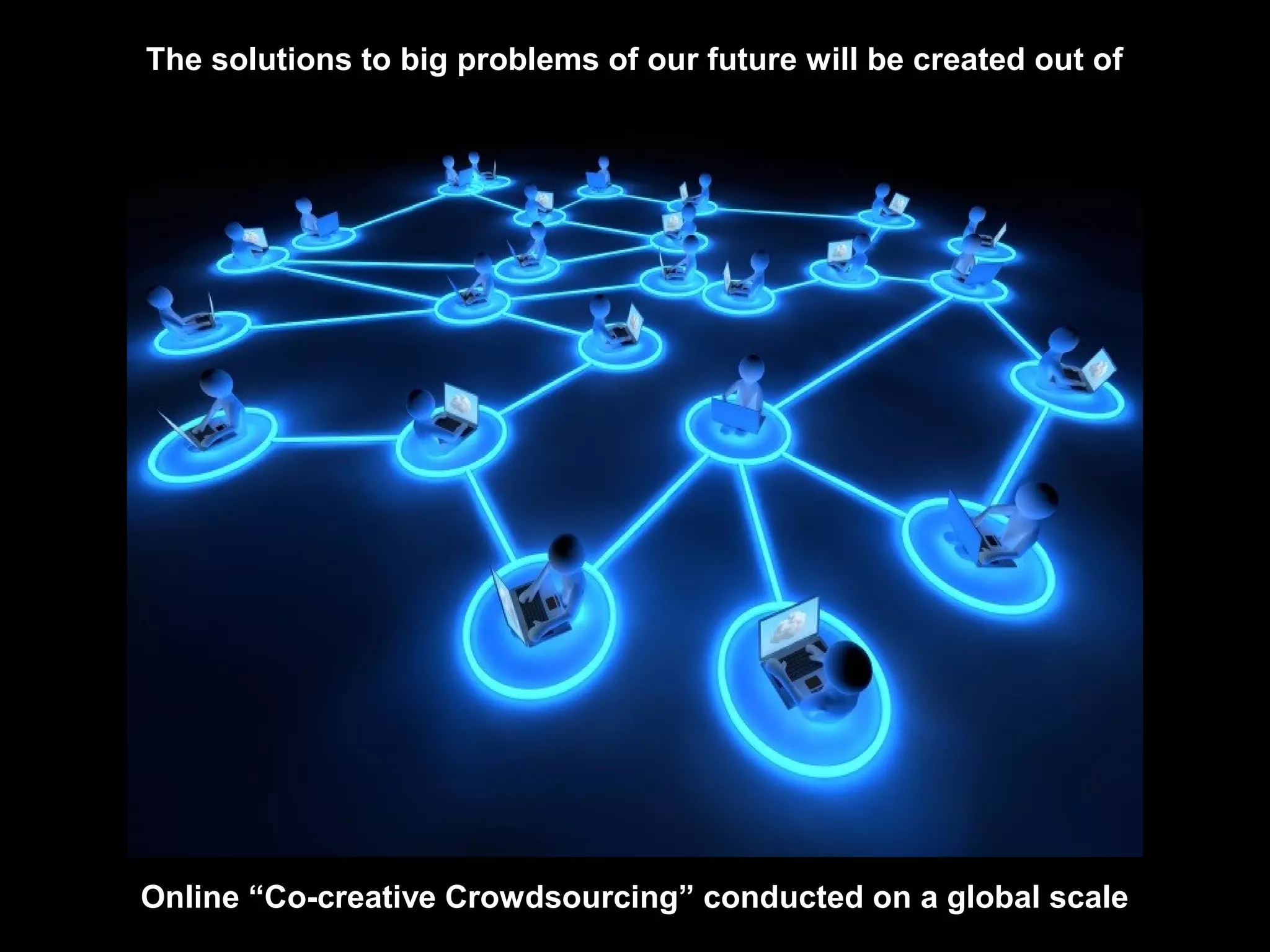 The solutions to big problems of our future will be created out of
Online “Co-creative Crowdsourcing” conducted on a global scale
 
