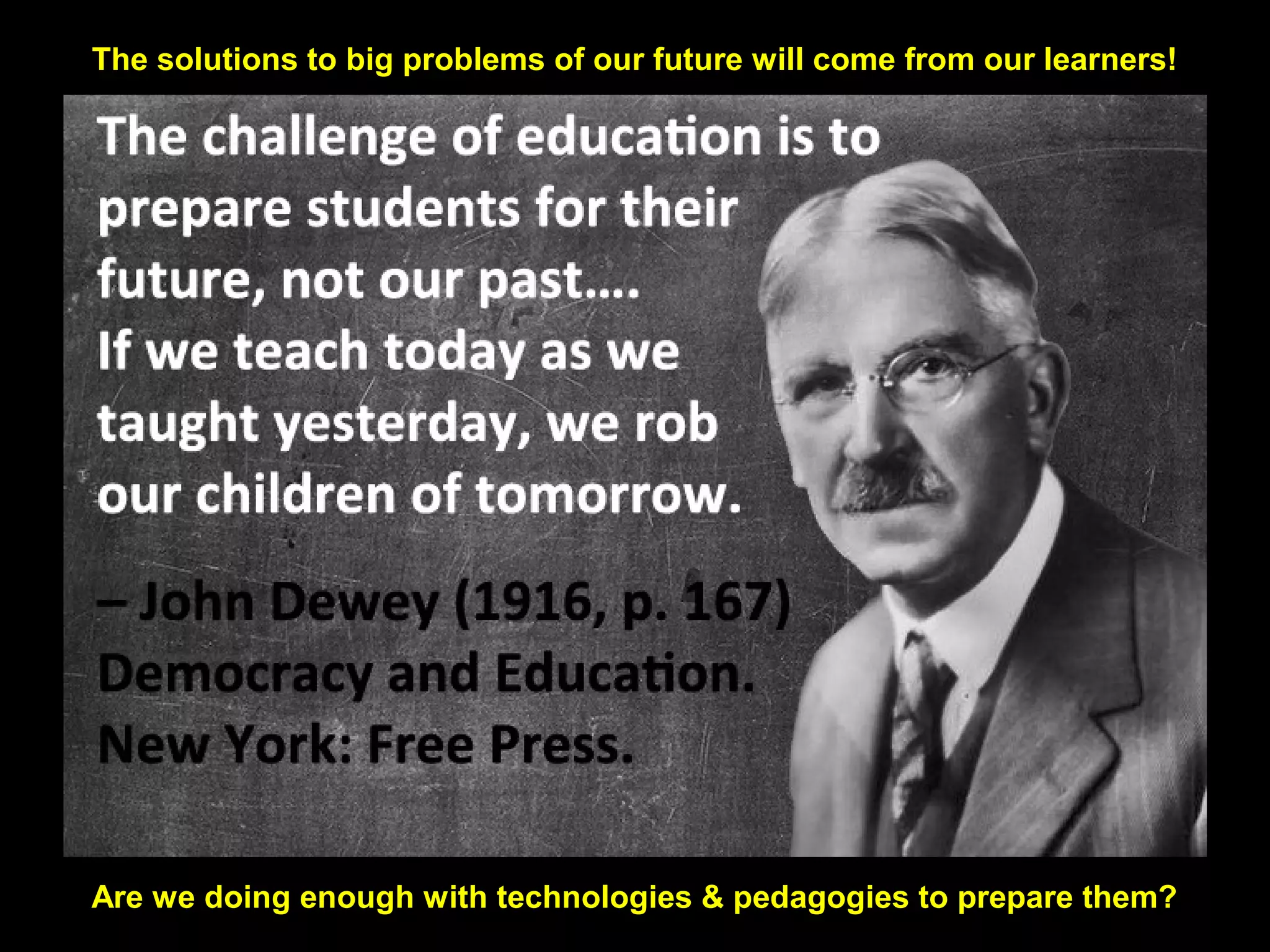 The solutions to big problems of our future will come from our learners!
Are we doing enough with technologies & pedagogies to prepare them?
 