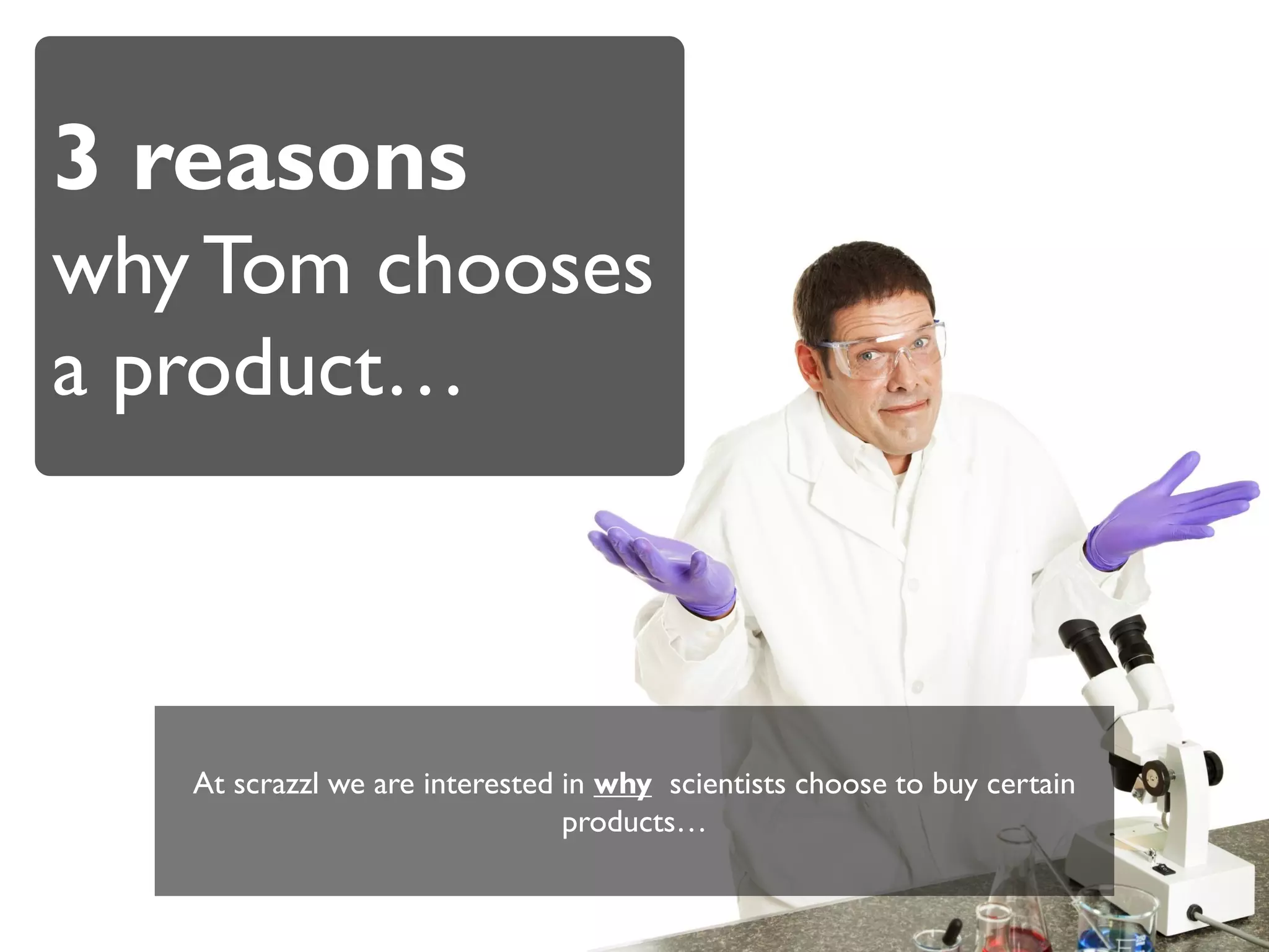 3 reasons
why Tom chooses
a product…



   At scrazzl we are interested in why scientists choose to buy certain
                                products…
 