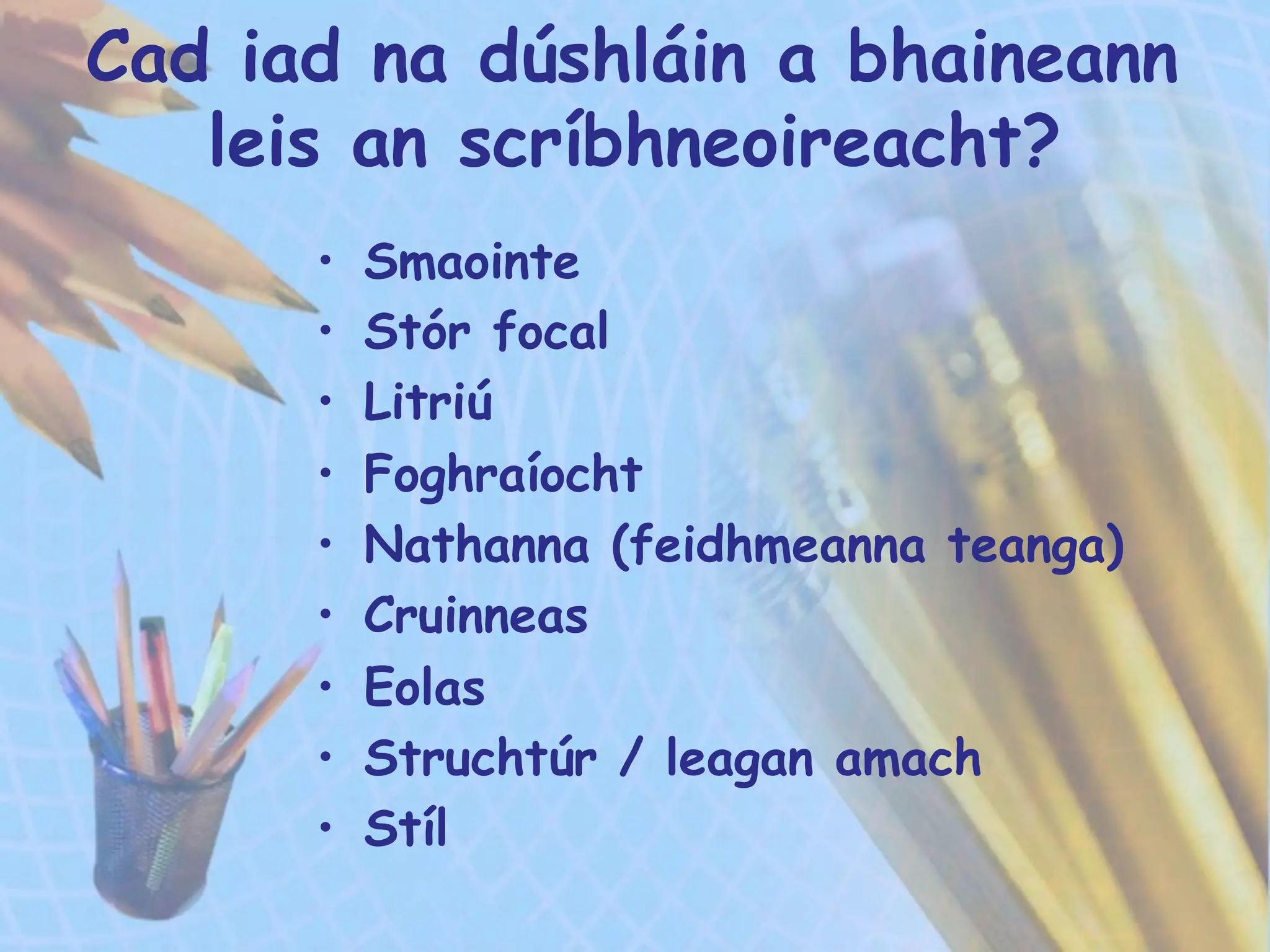 •  Smaointe
•  Stór focal
•  Litriú
•  Foghraíocht
•  Nathanna (feidhmeanna teanga)
•  Cruinneas
•  Eolas
•  Struchtúr / leagan amach
•  Stíl
Cad iad na dúshláin a bhaineann
leis an scríbhneoireacht?
 