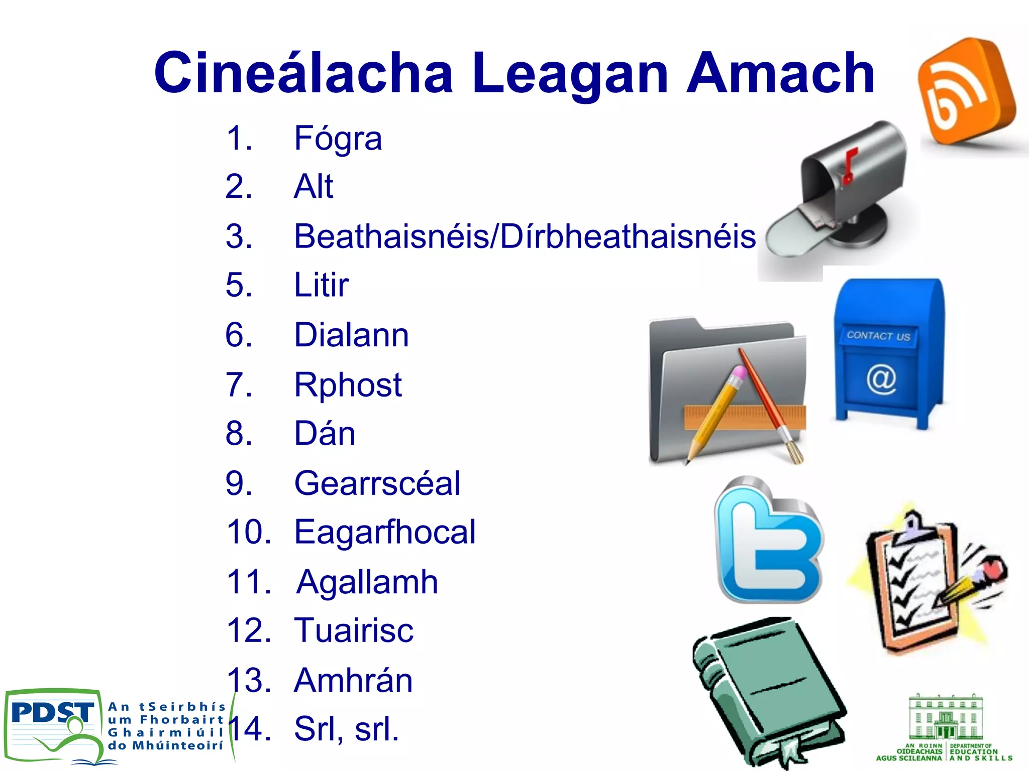 Cineálacha Leagan Amach
1.  Fógra
2.  Alt
3.  Beathaisnéis/Dírbheathaisnéis
5.  Litir
6.  Dialann
7.  Rphost
8.  Dán
9.  Gearrscéal
10.  Eagarfhocal
11.  Agallamh
12.  Tuairisc
13.  Amhrán
14.  Srl, srl.
 