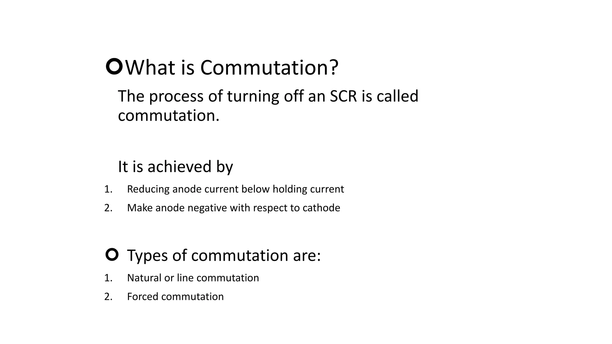 What is Commutation?
The process of turning off an SCR is called
commutation.
It is achieved by
1. Reducing anode current below holding current
2. Make anode negative with respect to cathode
 Types of commutation are:
1. Natural or line commutation
2. Forced commutation
19
 