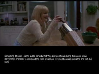 Something different – is the subtle comedy that Wes Craven shows during this scene. Drew 
Barrymore's character is ironic and the roles are almost reversed because she is the one with the 
knife. 
 