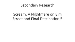 Secondary Research
Scream, A Nightmare on Elm
Street and Final Destination 5
 