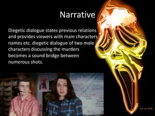 Narrative
Diegetic dialogue states previous relations
and provides viewers with main characters
names etc. diegetic dialogue of two male
characters discussing the murders
becomes a sound bridge between
numerous shots.
 
