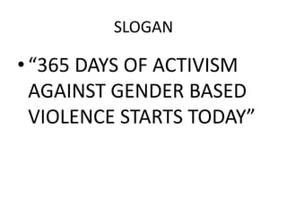 SLOGAN

• “365 DAYS OF ACTIVISM
  AGAINST GENDER BASED
  VIOLENCE STARTS TODAY”
 