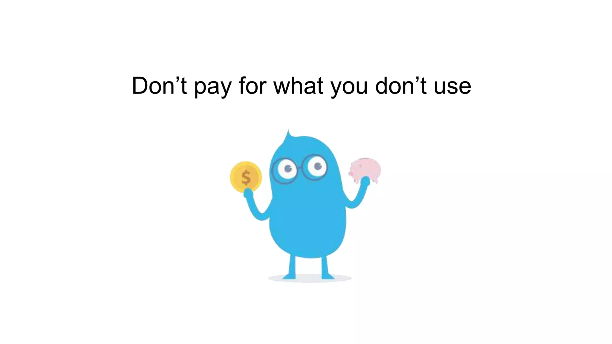 Don’t pay for what you don’t use
 