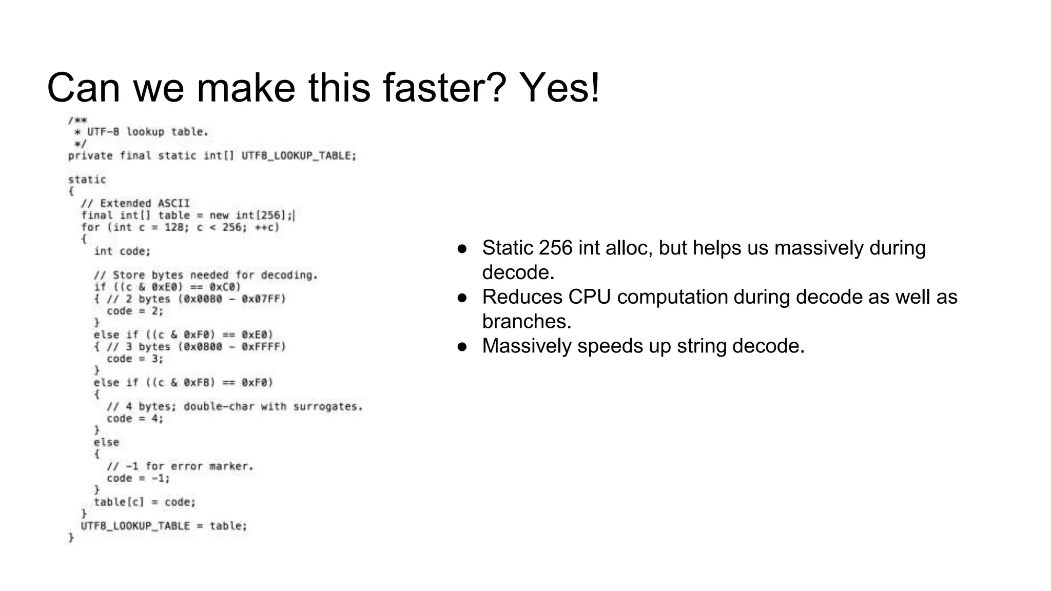 Can we make this faster? Yes!
● Static 256 int alloc, but helps us massively during
decode.
● Reduces CPU computation during decode as well as
branches.
● Massively speeds up string decode.
 