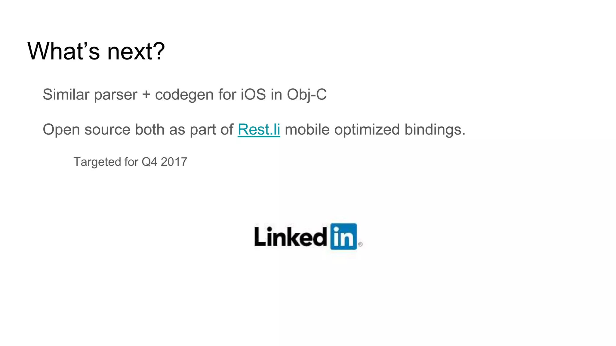 What’s next?
Similar parser + codegen for iOS in Obj-C
Open source both as part of Rest.li mobile optimized bindings.
Targeted for Q4 2017
 