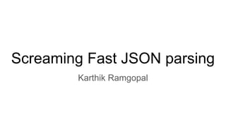 Screaming Fast JSON parsing
Karthik Ramgopal
 