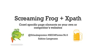 Screaming Frog + Xpath
Crawl specific page elements on your own or
competitor‘s websites
@Urlaubspiraten #SEO4Pirates Nr.6
Sabine Langmann
 