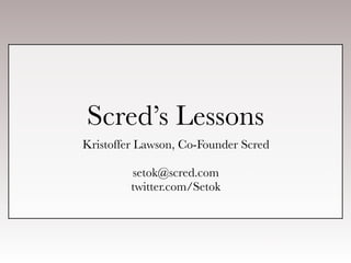 Scred’s Lessons
Kristoffer Lawson, Co-Founder Scred

         setok@scred.com
         twitter.com/Setok
 
