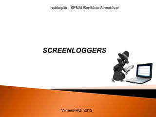 Instituição - SENAI Bonifácio Almodóvar
SCREENLOGGERS
Vilhena-RO/ 2013
 