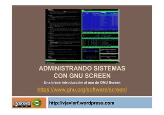 ADMINISTRANDO SISTEMAS
CON GNU SCREEN
Una breve introducción al uso de GNU Screen

https://www.gnu.org/software/screen/
http://vjavierf.wordpress.com

 