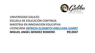 UNIVERSIDAD GALILEO
ESCUELA DE EDUCACIÓN CONTINUA
MAESTRIA EN INNOVACION EDUCATIVA
LICENCIADA PATRICIA ELIZABETH ORELLANA JUAREZ
MIGUEL ANGEL MENDEZ ROMERO 9912047
 