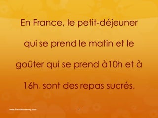 En France, le petit-déjeuner

           qui se prend le matin et le

     goûter qui se prend à10h et à

           16h, sont des repas sucrés.

www.ParisMonterrey.com   2
 