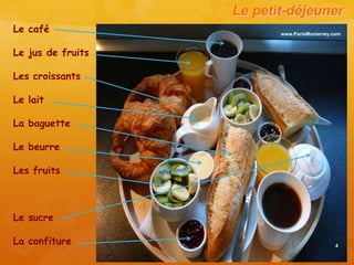 Le petit-déjeuner
Le café                   www.ParisMonterrey.com



Le jus de fruits

Les croissants

Le lait

La baguette

Le beurre

Les fruits



Le sucre

La confiture                                  4
 