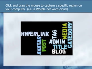 Click and drag the mouse to capture a specific region on your computer. (i.e. a Wordle.net word cloud)