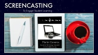 SCREENCASTING
To Engage Student Learning
Martin Cisneros
AcademicTechnology Specialist
mcisneros@sccoe.org
 