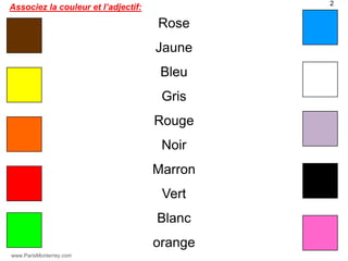 2
Associez la couleur et l’adjectif:

                                     Rose
                                     Jaune
                                      Bleu
                                      Gris
                                     Rouge
                                      Noir
                                     Marron
                                      Vert
                                     Blanc
                                     orange
www.ParisMonterrey.com
 