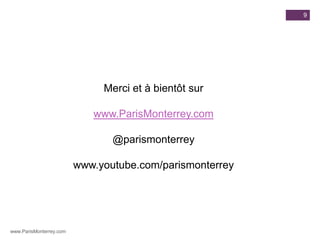 9




                              Merci et à bientôt sur

                            www.ParisMonterrey.com

                                @parismonterrey

                         www.youtube.com/parismonterrey




www.ParisMonterrey.com
 