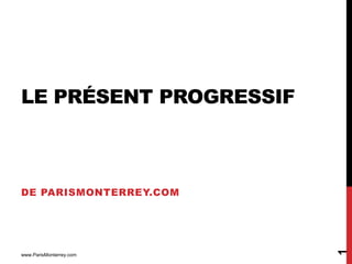 LE PRÉSENT PROGRESSIF



DE PARISMONTERREY.COM




                         1
www.ParisMonterrey.com
 