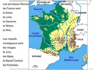 Les principaux fleuves   www.ParisMonterrey.com


de France sont:
la Seine,
la Loire,
la Garonne,
le Rhône
le Rhin.


Les massifs
montagneux sont:
les Vosges,
le Jura,
les Alpes,
le Massif Central,
les Pyrénées.
                                                  8
 