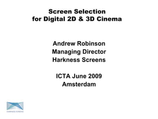Screen Selection
for Digital 2D & 3D Cinema
Andrew Robinson
Managing Director
Harkness Screens
ICTA June 2009
Amsterdam
 