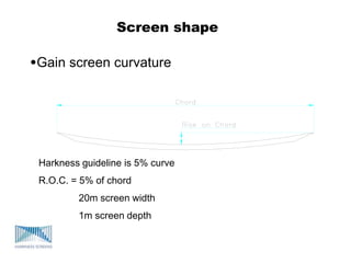 Screen shape
•Gain screen curvature
Harkness guideline is 5% curve
R.O.C. = 5% of chord
20m screen width
1m screen depth
 