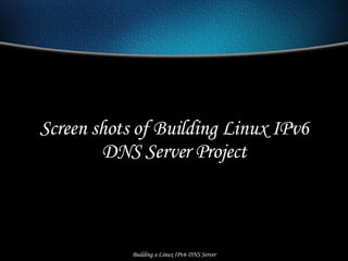Screen shots of Building Linux IPv6 DNS Server Project Building a Linux IPv6 DNS Server 