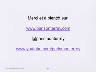 Merci et à bientôt sur

                         www.parisonterrey.com

                           @parismonterrey

            www.youtube.com/parismonterrey



www.ParisMonterrey.com             10
 