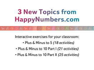 Interactive exercises for your classroom:
• Plus & Minus to 5 (18 activities)
• Plus & Minus to 10 Part I (21 activities)
• Plus & Minus to 10 Part II (25 activities)

 