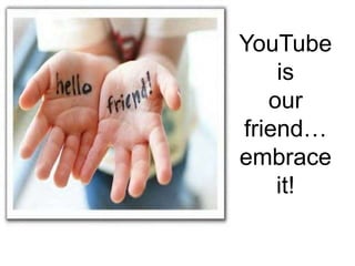 YouTubeis our friend…embrace it!