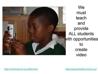 We must teach and provide ALL students with opportunities  tocreate videohttp://www.theflip.com/en-us/http://richland.k12.la.us/flip.html