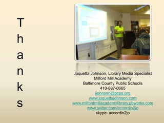 ThanksJoquetta Johnson, Library Media SpecialistMilford Mill AcademyBaltimore County Public Schools410-887-0665jjohnson@bcps.orgwww.joquettajohnson.comwww.milfordmillacademylibrary.pbworks.comwww.twitter.com/accordin2joskype: accordin2jo