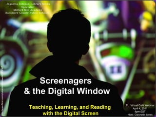 http://www.flickr.com/photos/nicmcphee/487812367 Screenagers  & the Digital Window Teaching, Learning, and Reading  with the Digital Screen Joquetta Johnson, Library Media Specialist Milford Mill Academy Baltimore County Public Schools  TL  Virtual Café Webinar April 4, 2011 8pm EST Host: Gwyneth Jones 