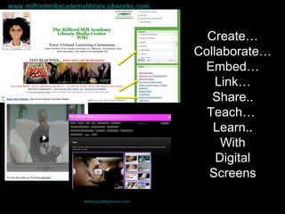 Create… Collaborate… Embed… Link… Share.. Teach…  Learn.. With Digital Screens www.milfordmillacademylibrary.pbworks.com www.joquettajohnson.com 