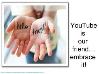 YouTube is  our  friend… embrace  it! http://i83.photobucket.com/albums/j294/LCadena_18/Icons/Friendly%20Hellos/friend.jpg 