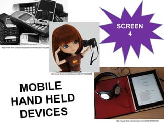 MOBILE  HAND HELD DEVICES http://www.flickr.com/photos/adrianclarkmbbs/3011533286 / http://www.flickr.com/photos/smaedli/4719009886 / http://www.flickr.com/photos/kelvin255/2167920199/ SCREEN 4 