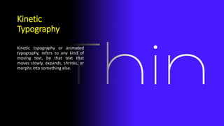 Kinetic
Typography
Kinetic typography or animated
typography, refers to any kind of
moving text, be that text that
moves slowly, expands, shrinks, or
morphs into something else.
 