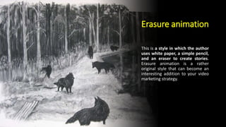 Erasure animation
This is a style in which the author
uses white paper, a simple pencil,
and an eraser to create stories.
Erasure animation is a rather
original style that can become an
interesting addition to your video
marketing strategy.
 