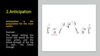 2.Anticipation
Anticipation is the
preparation for the main
action.
Example:
The player striking the
soccer ball would be the
main action, and the
follow-through of the leg
is well… the follow
through.
 