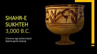 SHAHR-E
SUKHTEH
3,000 B.C.
A bronze-age pottery bowl
depicts goats leaping
 